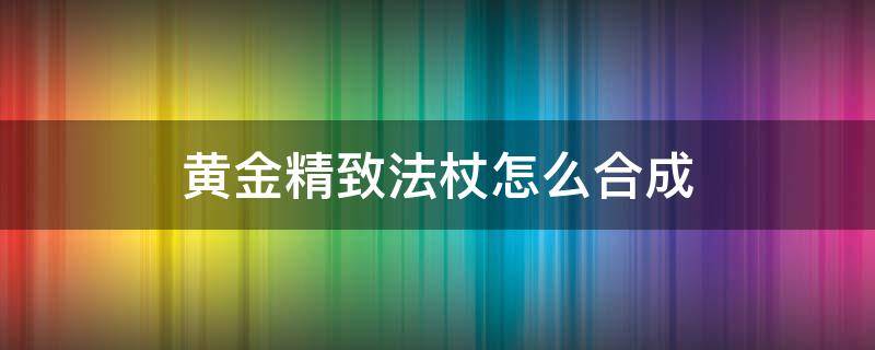黄金精致法杖怎么合成 精致法杖怎么变成黄金精致法杖