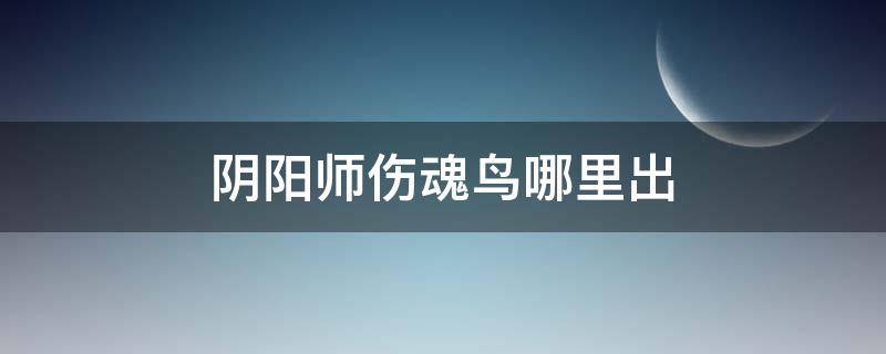 阴阳师伤魂鸟哪里出（阴阳师中伤魂鸟从哪里打出来）