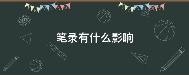 笔录有什么影响 笔录有影响吗