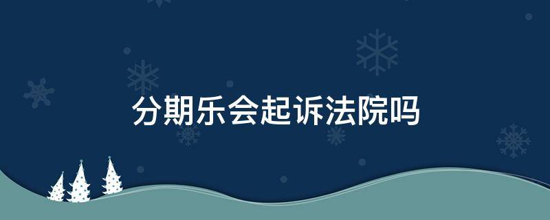 分期乐会起诉法院吗（分期乐会起诉么）