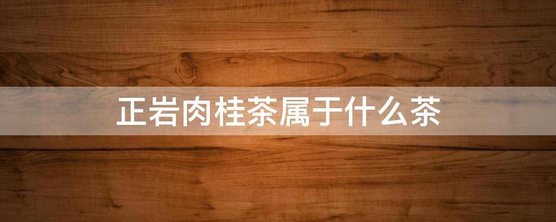 正岩肉桂茶属于什么茶 正岩肉桂茶属于什么茶胃不好能喝吗