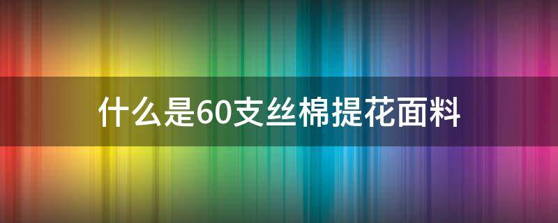 什么是60支丝棉提花面料（棉质提花面料）