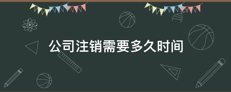 公司注销需要多久时间 公司注销一般要花多久时间