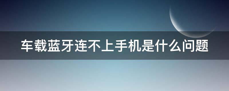 车载蓝牙连不上手机是什么问题 车载蓝牙连不上手机是什么问题呀