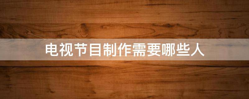 电视节目制作需要哪些人 电视节目制作有哪些人员