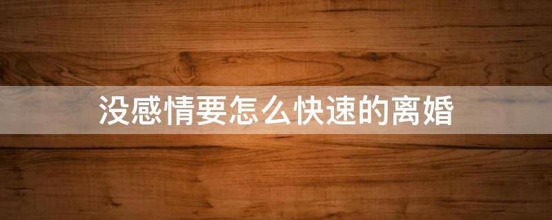 没感情要怎么快速的离婚（如果没有了感情,想离婚怎么办）