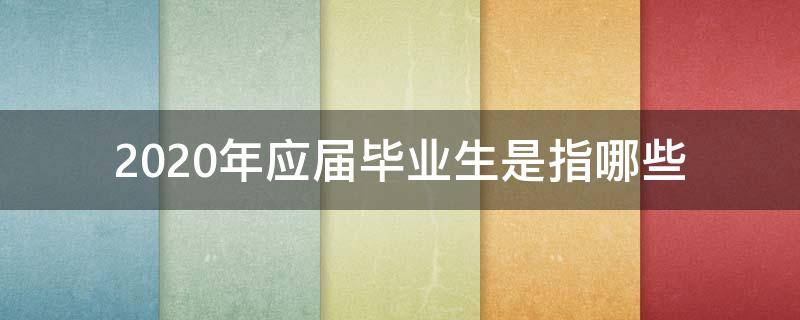 2020年应届毕业生是指哪些 2020年应届高校毕业生是指什么