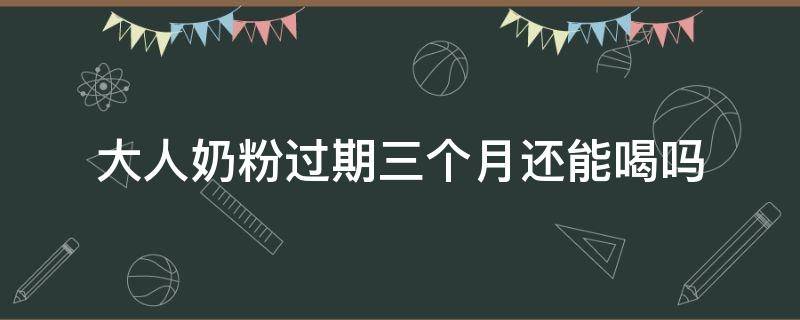 大人奶粉过期三个月还能喝吗（婴幼儿奶粉过期三个月了大人能喝吗）