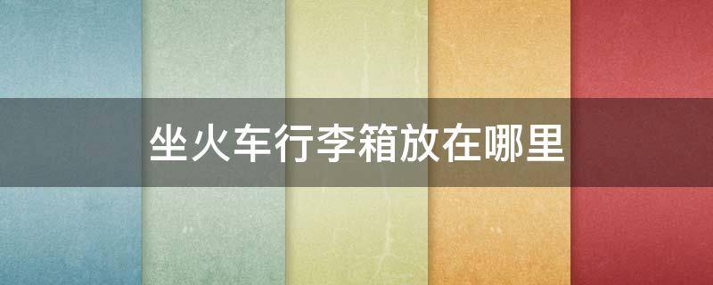 坐火车行李箱放在哪里（坐火车行李箱放在哪里卧铺）