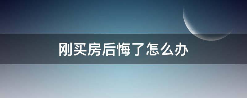 刚买房后悔了怎么办 刚买了房子后悔了怎么办