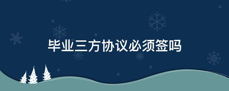 毕业三方协议必须签吗 毕业生三方协议必须签吗