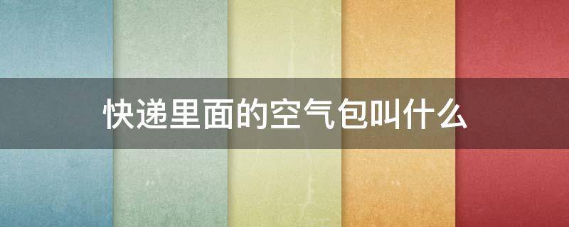 快递里面的空气包叫什么 快递里面的空气包叫什么名字