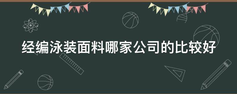 经编泳装面料哪家公司的比较好 泳装面料知识大全