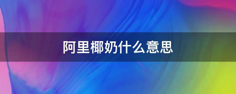 阿里椰奶什么意思（椰奶到底是什么）