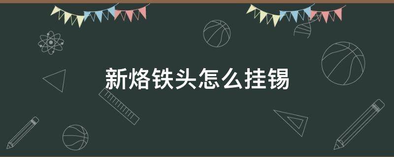 新烙铁头怎么挂锡（烙铁头上锡方法）