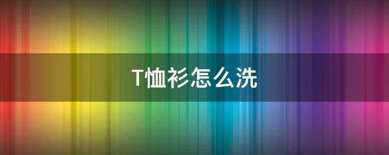 T恤衫怎么洗 蚕丝t恤衫怎么洗