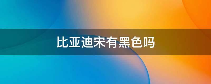 比亚迪宋有黑色吗（比亚迪宋dmi黑色）