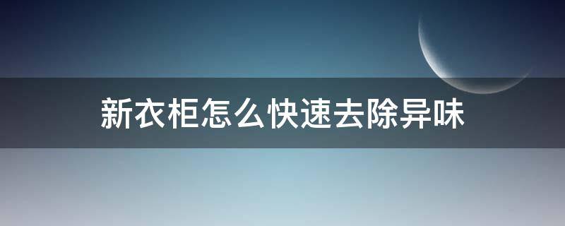 新衣柜怎么快速去除异味 新衣柜有味道怎么去除