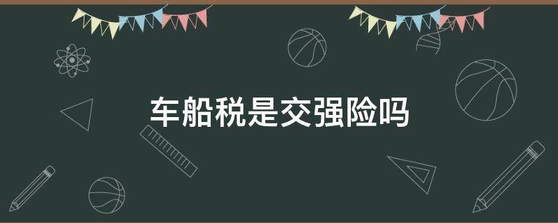 车船税是交强险吗（车船税是交强险吗?）