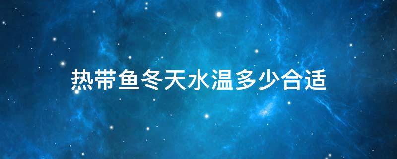 热带鱼冬天水温多少合适 热带鱼水温多少最好