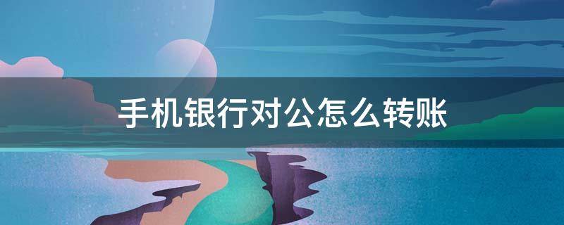 手机银行对公怎么转账（手机银行对公怎么转账?）