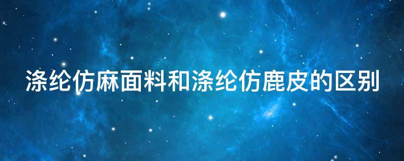 涤纶仿麻面料和涤纶仿鹿皮的区别（涤纶仿麻面料和涤纶仿鹿皮的区别在哪）