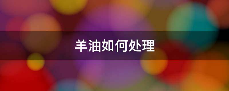 羊油如何处理（羊油怎样处理）