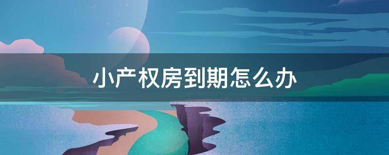 小产权房到期怎么办（小产权房产权到期怎么办）
