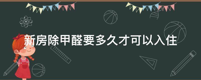 新房除甲醛要多久才可以入住（新房除甲醛后多久可以入住）