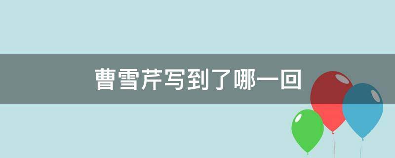 曹雪芹写到了哪一回（曹雪芹写到了多少回）