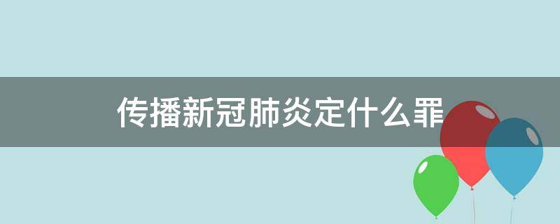 传播新冠肺炎定什么罪 传播新冠肺炎构成犯罪吗