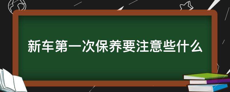 新车第一次保养要注意些什么（汽车第一次保养注意什么）