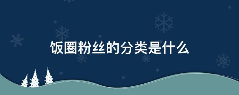 饭圈粉丝的分类是什么 饭圈的粉丝分哪几种
