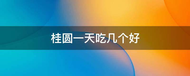 桂圆一天吃几个好 桂圆一天吃几个合适