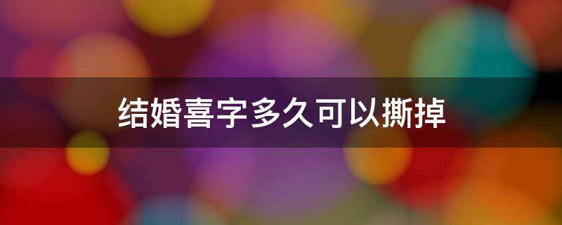 结婚喜字多久可以撕掉（结婚喜字多久撕去好）