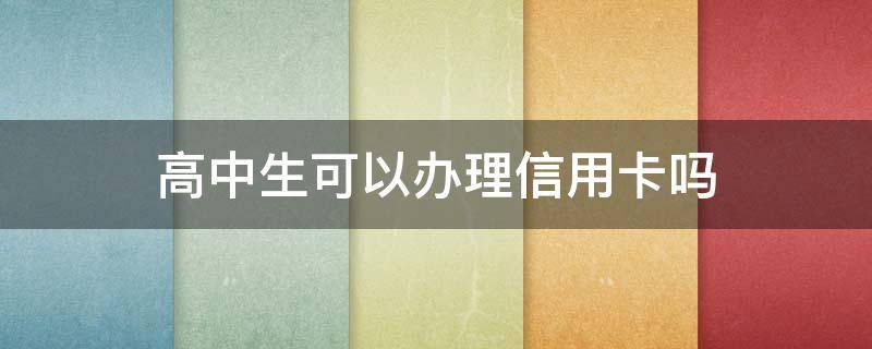 高中生可以办理信用卡吗（高中生能办信用卡吗）