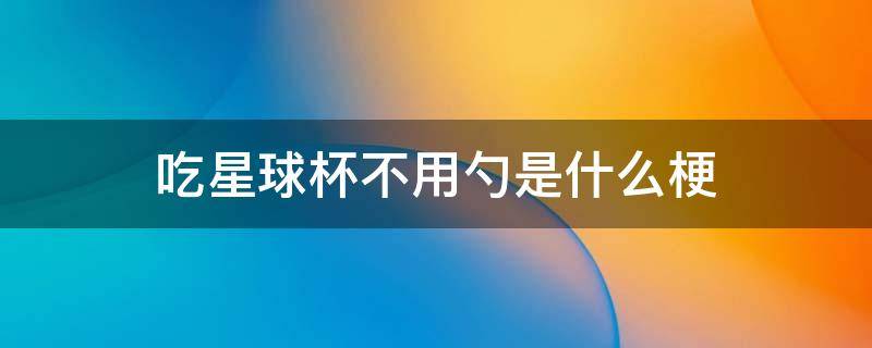 吃星球杯不用勺是什么梗 吃星球杯的梗