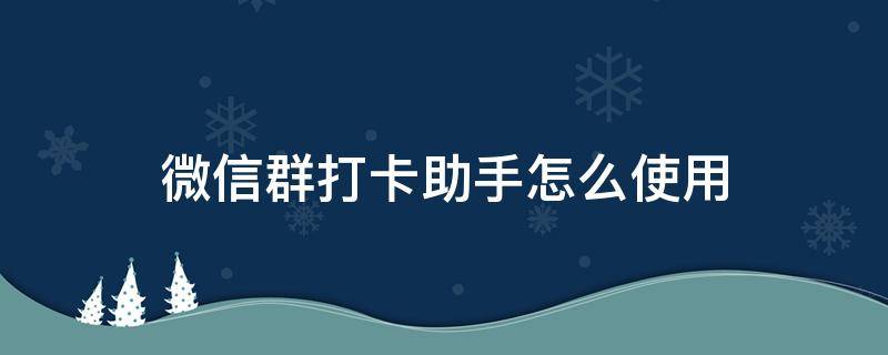 微信群打卡助手怎么使用 微信群群打卡怎么弄