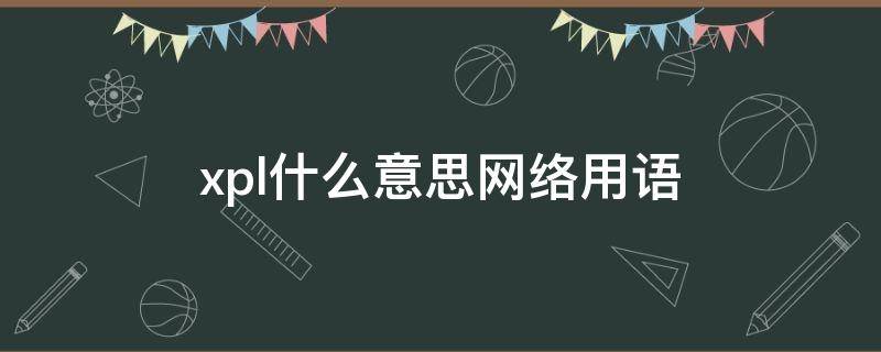xpl什么意思网络用语（xpl的网络意思）