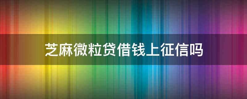 芝麻微粒贷借钱上征信吗 微粒贷借钱上征信吗?