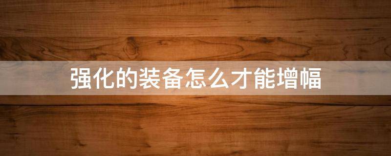 强化的装备怎么才能增幅 已强化装备怎样才能增幅