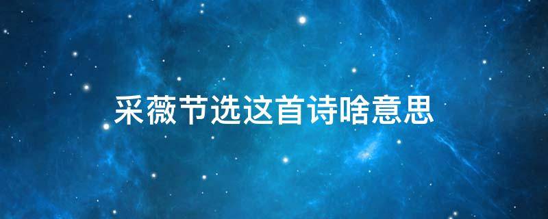 采薇(节选)这首诗啥意思（采薇这首诗的采薇是什么意思）