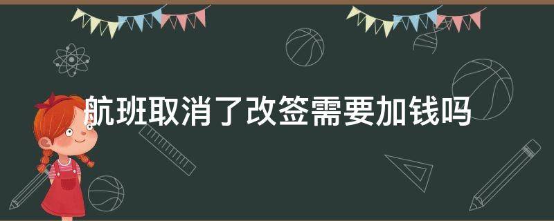 航班取消了改签需要加钱吗（改签的航班取消了改签费可以退吗）