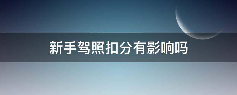 新手驾照扣分有影响吗（新手驾照可以扣分吗?）