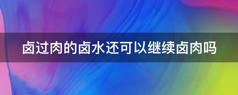卤过肉的卤水还可以继续卤肉吗（家用卤水如何长期保存）