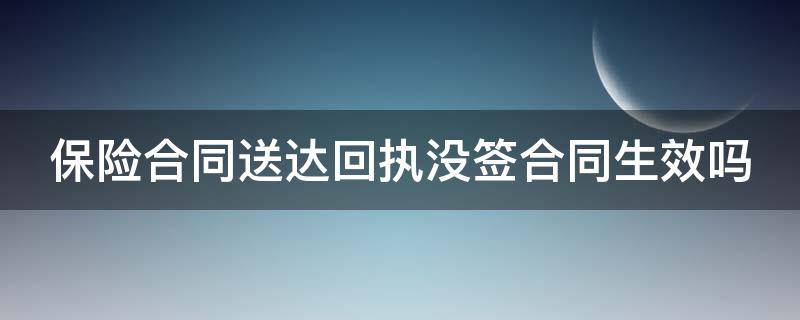 保险合同送达回执没签合同生效吗 保险合同回执没签可以退保吗