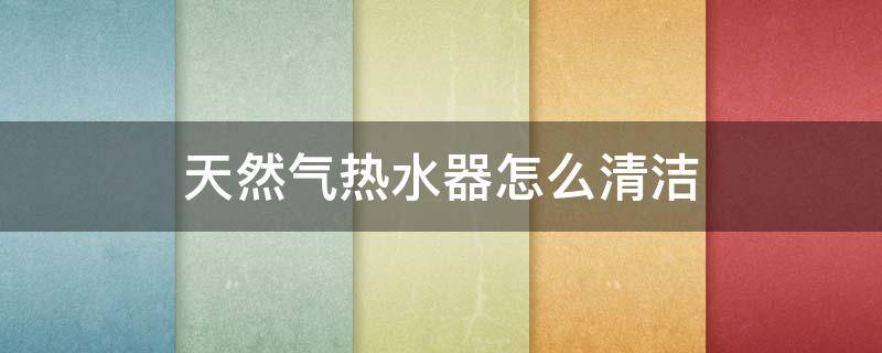 天然气热水器怎么清洁（燃气热水器如何清洁）