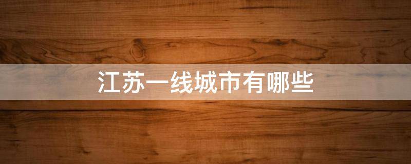 江苏一线城市有哪些（江苏一线城市有哪些?）