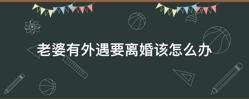 老婆有外遇要离婚该怎么办（老婆有外遇提出离婚怎么办）