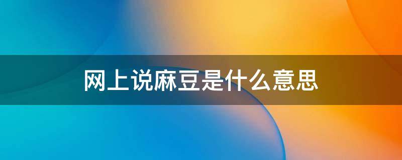 网上说麻豆是什么意思（什么叫麻豆）